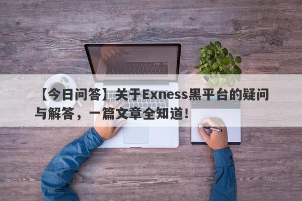 【今日问答】关于Exness黑平台的疑问与解答，一篇文章全知道！-第1张图片-要懂汇