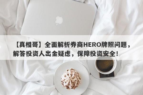 【真相哥】全面解析券商HERO牌照问题，解答投资人出金疑虑，保障投资安全！-第1张图片-要懂汇