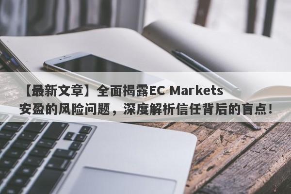 【最新文章】全面揭露EC Markets安盈的风险问题，深度解析信任背后的盲点！-第1张图片-要懂汇