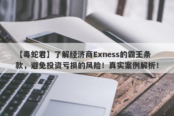 【毒蛇君】了解经济商Exness的霸王条款，避免投资亏损的风险！真实案例解析！-第1张图片-要懂汇