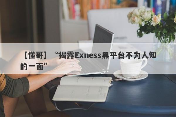 【懂哥】“揭露Exness黑平台不为人知的一面”-第1张图片-要懂汇