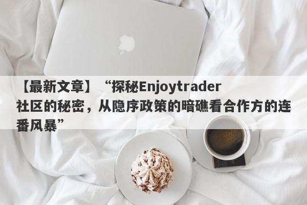 【最新文章】“探秘Enjoytrader社区的秘密，从隐序政策的暗礁看合作方的连番风暴”-第1张图片-要懂汇