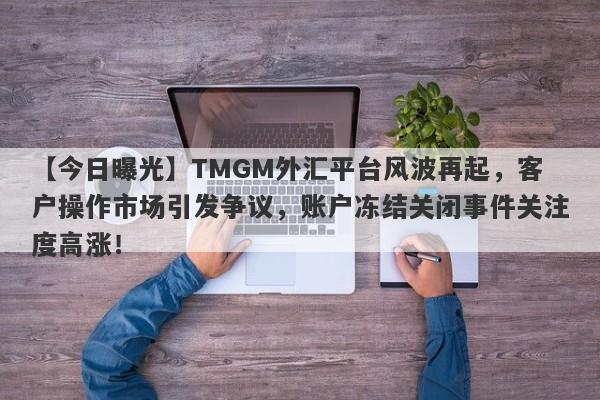 【今日曝光】TMGM外汇平台风波再起，客户操作市场引发争议，账户冻结关闭事件关注度高涨！-第1张图片-要懂汇