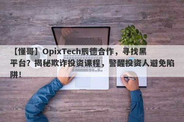 【懂哥】OpixTech辰德合作，寻找黑平台？揭秘欺诈投资课程，警醒投资人避免陷阱！-第1张图片-要懂汇