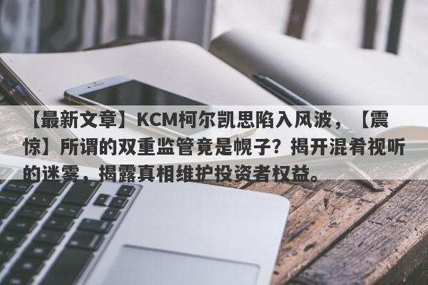 【最新文章】KCM柯尔凯思陷入风波，【震惊】所谓的双重监管竟是幌子？揭开混肴视听的迷雾，揭露真相维护投资者权益。-第1张图片-要懂汇