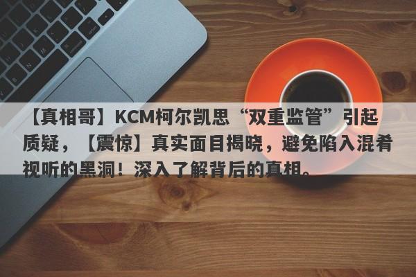 【真相哥】KCM柯尔凯思“双重监管”引起质疑，【震惊】真实面目揭晓，避免陷入混肴视听的黑洞！深入了解背后的真相。-第1张图片-要懂汇