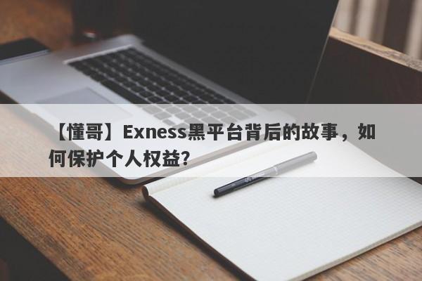 【懂哥】Exness黑平台背后的故事，如何保护个人权益？-第1张图片-要懂汇