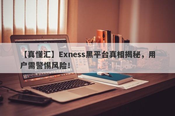 【真懂汇】Exness黑平台真相揭秘，用户需警惕风险！-第1张图片-要懂汇