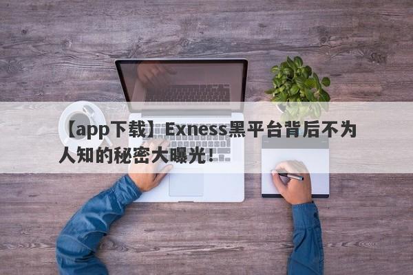 【app下载】Exness黑平台背后不为人知的秘密大曝光！-第1张图片-要懂汇