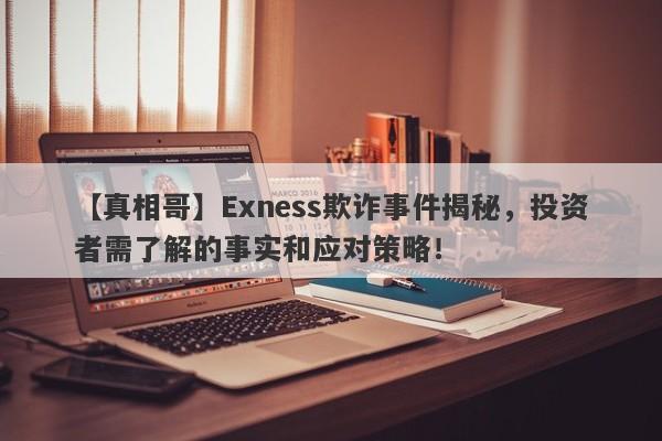 【真相哥】Exness欺诈事件揭秘，投资者需了解的事实和应对策略！-第1张图片-要懂汇