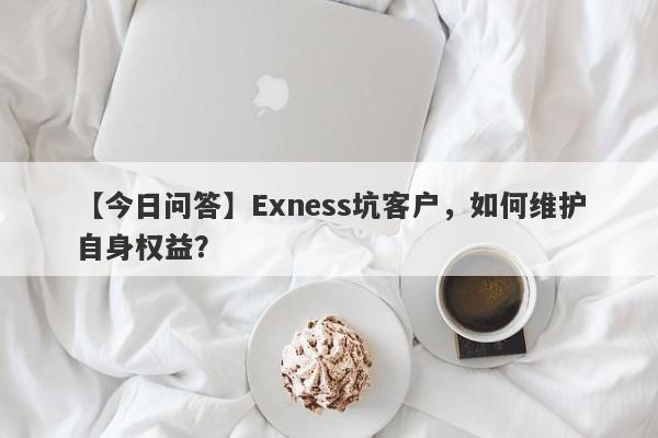 【今日问答】Exness坑客户，如何维护自身权益？-第1张图片-要懂汇