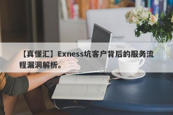 【真懂汇】Exness坑客户背后的服务流程漏洞解析。-第1张图片-要懂汇