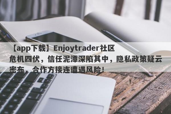 【app下载】Enjoytrader社区危机四伏，信任泥潭深陷其中，隐私政策疑云密布，合作方接连遭遇风险！-第1张图片-要懂汇