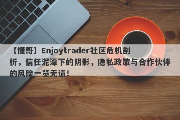 【懂哥】Enjoytrader社区危机剖析，信任泥潭下的阴影，隐私政策与合作伙伴的风险一览无遗！-第1张图片-要懂汇