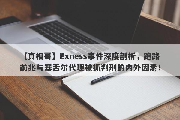 【真相哥】Exness事件深度剖析，跑路前兆与塞舌尔代理被抓判刑的内外因素！-第1张图片-要懂汇