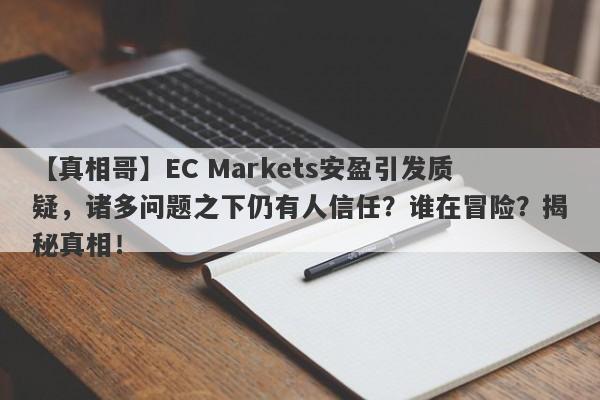 【真相哥】EC Markets安盈引发质疑，诸多问题之下仍有人信任？谁在冒险？揭秘真相！-第1张图片-要懂汇