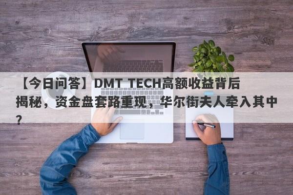 【今日问答】DMT TECH高额收益背后揭秘，资金盘套路重现，华尔街夫人牵入其中？-第1张图片-要懂汇