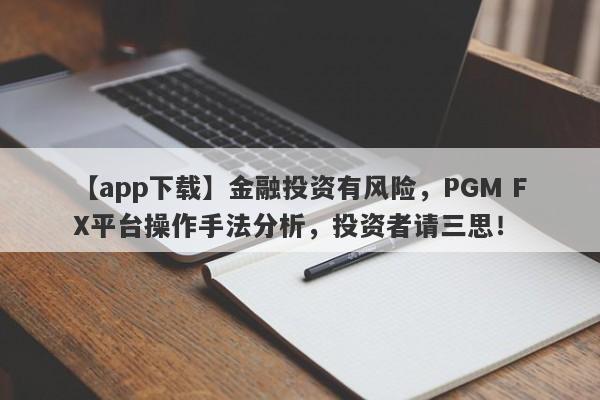 【app下载】金融投资有风险，PGM FX平台操作手法分析，投资者请三思！-第1张图片-要懂汇