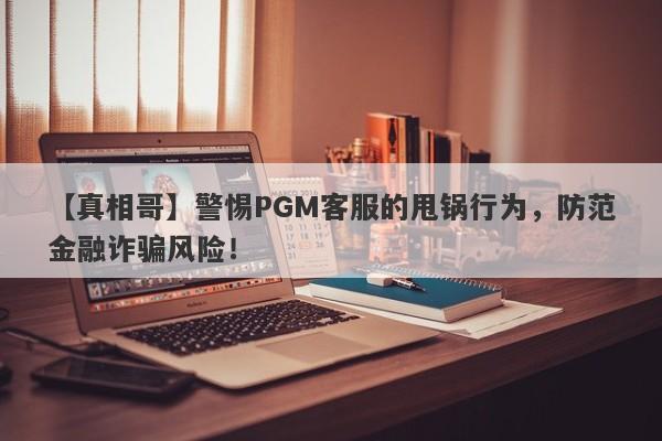 【真相哥】警惕PGM客服的甩锅行为，防范金融诈骗风险！-第1张图片-要懂汇