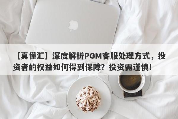 【真懂汇】深度解析PGM客服处理方式，投资者的权益如何得到保障？投资需谨慎！-第1张图片-要懂汇