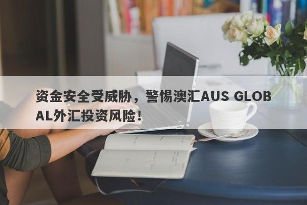 资金安全受威胁，警惕澳汇AUS GLOBAL外汇投资风险！-第1张图片-要懂汇