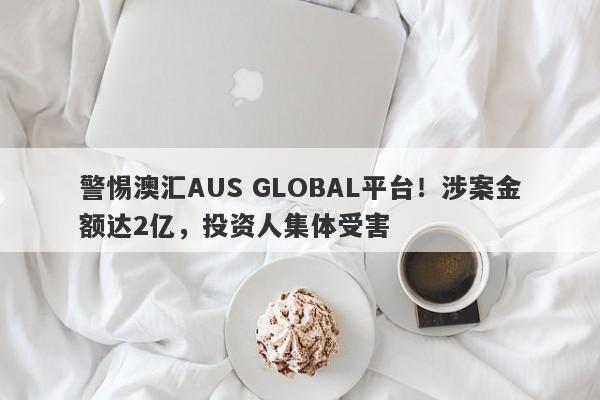 警惕澳汇AUS GLOBAL平台！涉案金额达2亿，投资人集体受害-第1张图片-要懂汇