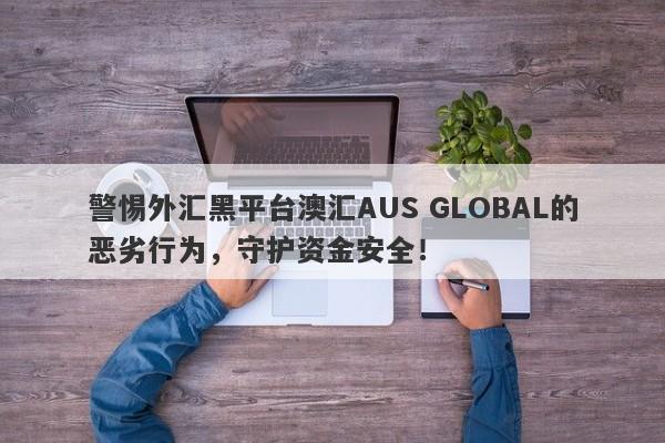 警惕外汇黑平台澳汇AUS GLOBAL的恶劣行为，守护资金安全！-第1张图片-要懂汇