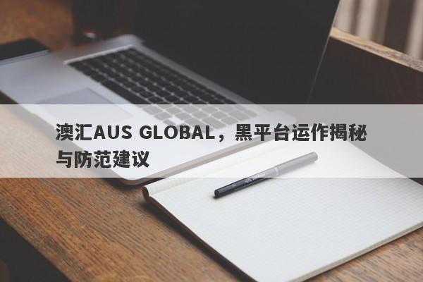 澳汇AUS GLOBAL，黑平台运作揭秘与防范建议-第1张图片-要懂汇