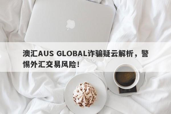 澳汇AUS GLOBAL诈骗疑云解析，警惕外汇交易风险！-第1张图片-要懂汇