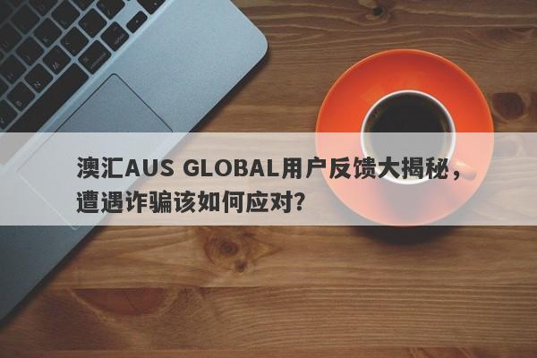 澳汇AUS GLOBAL用户反馈大揭秘，遭遇诈骗该如何应对？-第1张图片-要懂汇