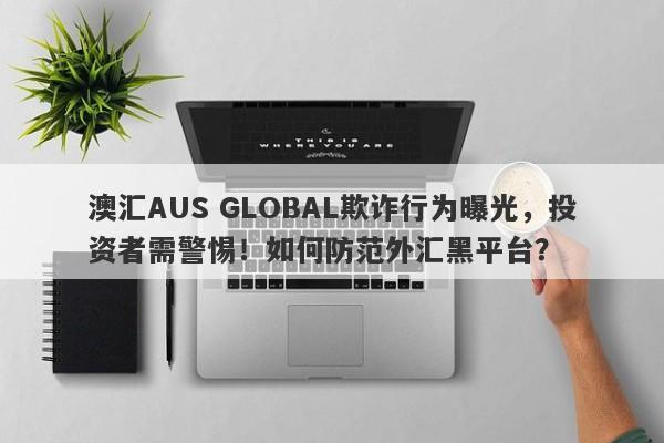 澳汇AUS GLOBAL欺诈行为曝光，投资者需警惕！如何防范外汇黑平台？-第1张图片-要懂汇