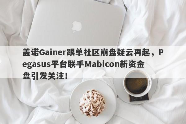 盖诺Gainer跟单社区崩盘疑云再起，Pegasus平台联手Mabicon新资金盘引发关注！-第1张图片-要懂汇