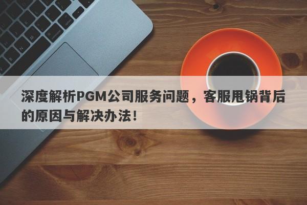 深度解析PGM公司服务问题，客服甩锅背后的原因与解决办法！-第1张图片-要懂汇