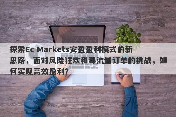 探索Ec Markets安盈盈利模式的新思路，面对风险狂欢和毒流量订单的挑战，如何实现高效盈利？-第1张图片-要懂汇