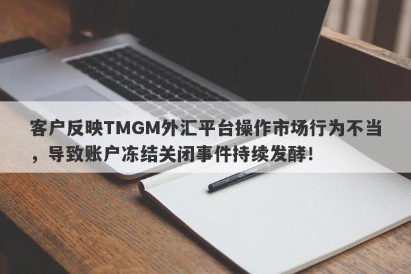 客户反映TMGM外汇平台操作市场行为不当，导致账户冻结关闭事件持续发酵！-第1张图片-要懂汇