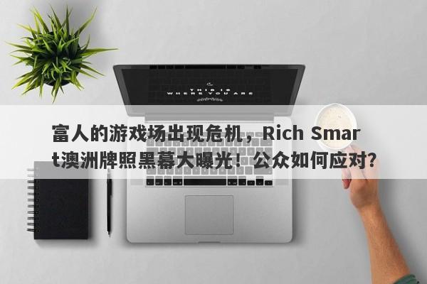 富人的游戏场出现危机，Rich Smart澳洲牌照黑幕大曝光！公众如何应对？-第1张图片-要懂汇