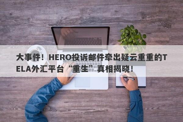 大事件！HERO投诉邮件牵出疑云重重的TELA外汇平台“重生”真相揭晓！-第1张图片-要懂汇