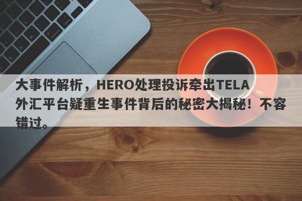 大事件解析，HERO处理投诉牵出TELA外汇平台疑重生事件背后的秘密大揭秘！不容错过。-第1张图片-要懂汇