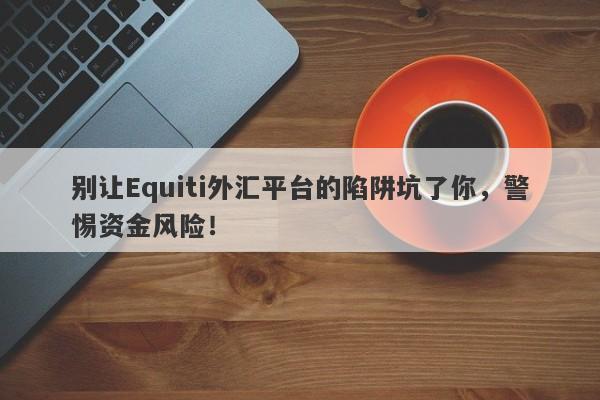 别让Equiti外汇平台的陷阱坑了你，警惕资金风险！-第1张图片-要懂汇