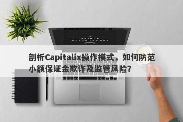 剖析Capitalix操作模式，如何防范小额保证金欺诈及监管风险？-第1张图片-要懂汇