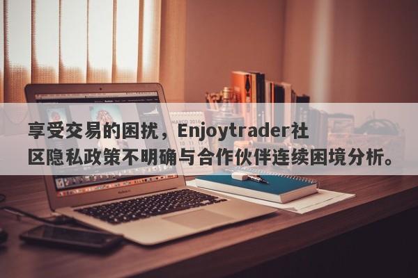 享受交易的困扰，Enjoytrader社区隐私政策不明确与合作伙伴连续困境分析。-第1张图片-要懂汇