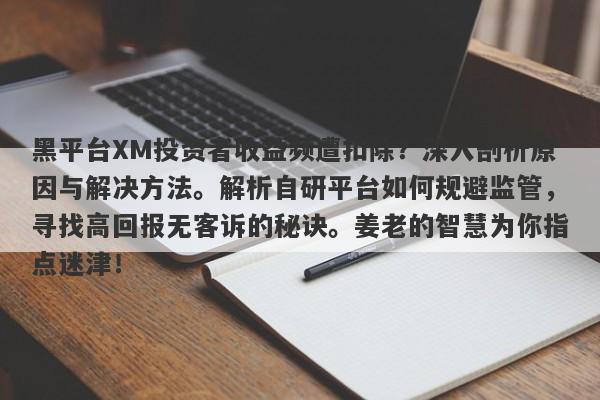 黑平台XM投资者收益频遭扣除？深入剖析原因与解决方法。解析自研平台如何规避监管，寻找高回报无客诉的秘诀。姜老的智慧为你指点迷津！-第1张图片-要懂汇