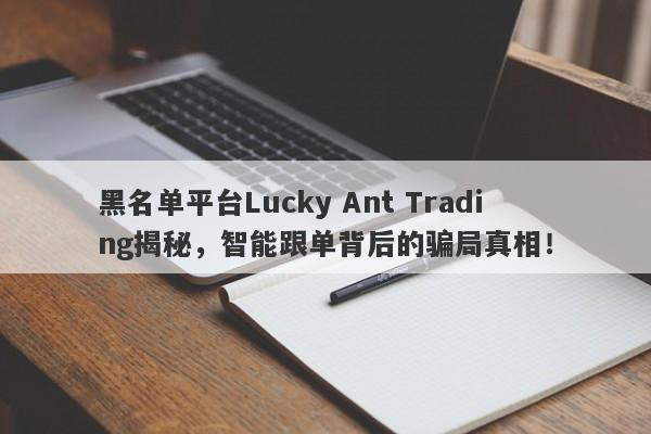 黑名单平台Lucky Ant Trading揭秘，智能跟单背后的骗局真相！-第1张图片-要懂汇