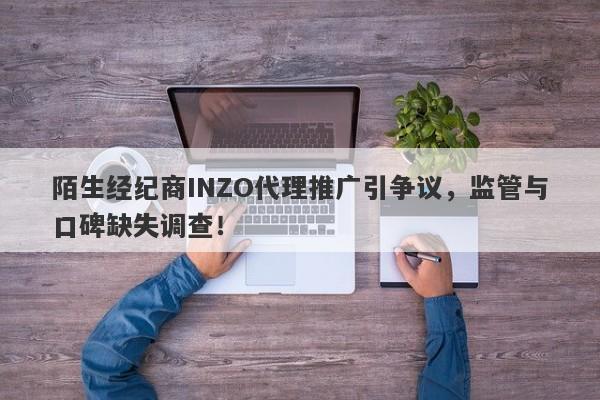 陌生经纪商INZO代理推广引争议，监管与口碑缺失调查！-第1张图片-要懂汇