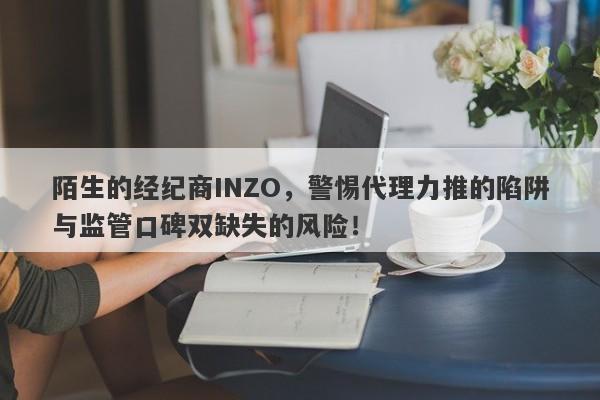 陌生的经纪商INZO，警惕代理力推的陷阱与监管口碑双缺失的风险！-第1张图片-要懂汇