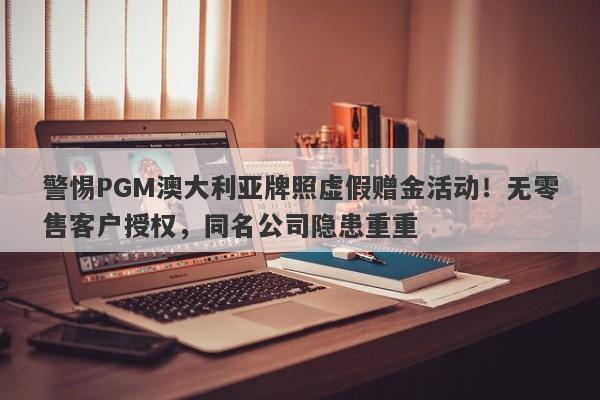 警惕PGM澳大利亚牌照虚假赠金活动！无零售客户授权，同名公司隐患重重-第1张图片-要懂汇