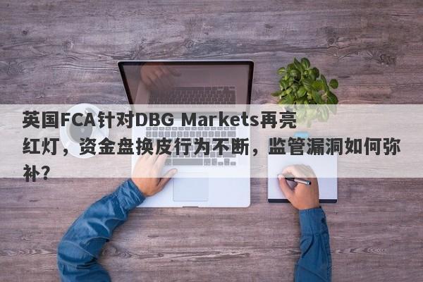 英国FCA针对DBG Markets再亮红灯，资金盘换皮行为不断，监管漏洞如何弥补？-第1张图片-要懂汇