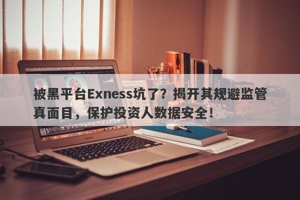 被黑平台Exness坑了？揭开其规避监管真面目，保护投资人数据安全！-第1张图片-要懂汇