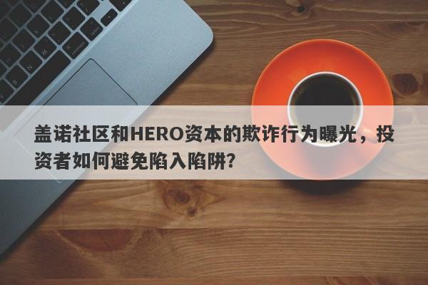 盖诺社区和HERO资本的欺诈行为曝光，投资者如何避免陷入陷阱？-第1张图片-要懂汇