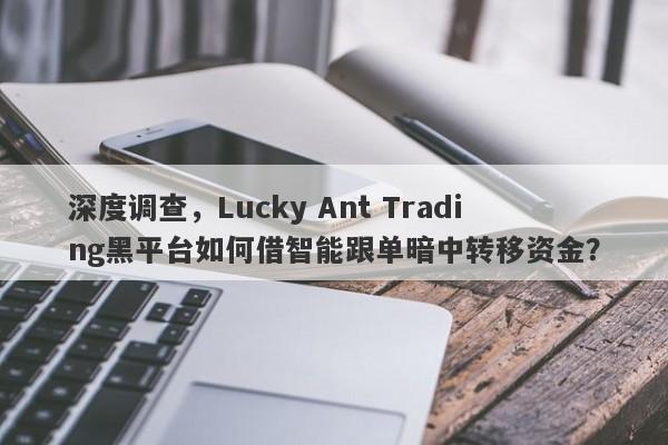 深度调查，Lucky Ant Trading黑平台如何借智能跟单暗中转移资金？-第1张图片-要懂汇